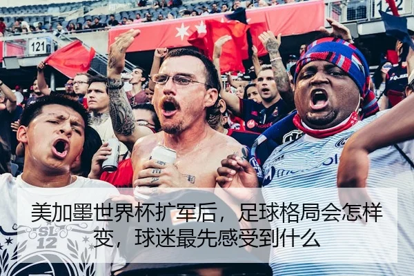 美加墨世界杯扩军后，足球格局会怎样变，球迷最先感受到什么
