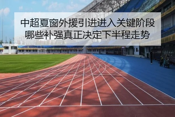 中超夏窗外援引进进入关键阶段 哪些补强真正决定下半程走势
