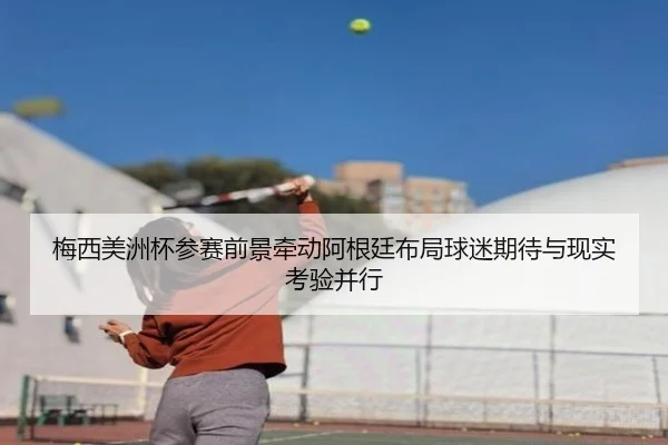 梅西美洲杯参赛前景牵动阿根廷布局球迷期待与现实考验并行