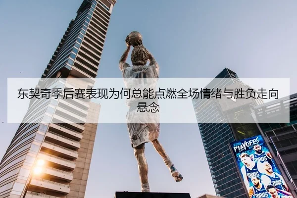 东契奇季后赛表现为何总能点燃全场情绪与胜负走向悬念